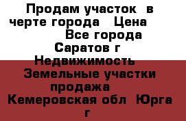 Продам участок​ в черте города › Цена ­ 500 000 - Все города, Саратов г. Недвижимость » Земельные участки продажа   . Кемеровская обл.,Юрга г.